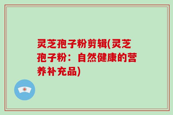 灵芝孢子粉剪辑(灵芝孢子粉:自然健康的营养补充品)