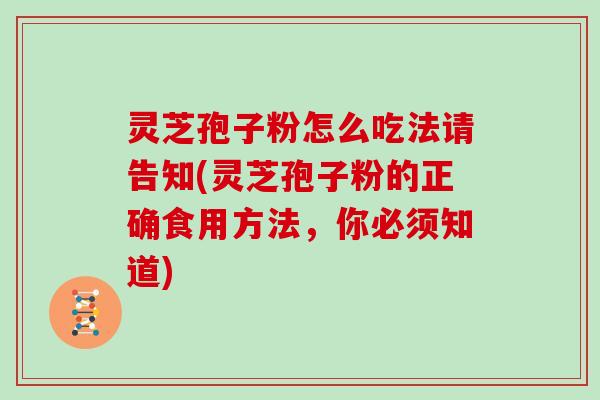 灵芝孢子粉怎么吃法请告知(灵芝孢子粉的正确食用方法,你必须知道)