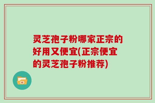 灵芝孢子粉哪家正宗的好用又便宜(正宗便宜的灵芝孢子粉推荐)