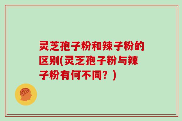 灵芝孢子粉和辣子粉的区别(灵芝孢子粉与辣子粉有何不同？)
