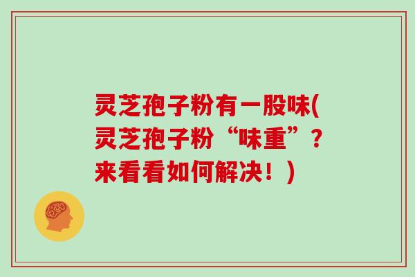 灵芝孢子粉有一股味(灵芝孢子粉“味重”?来看看如何解决!)