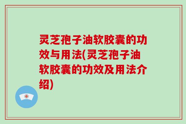 灵芝孢子油软胶囊的功效与用法(灵芝孢子油软胶囊的功效及用法介绍)