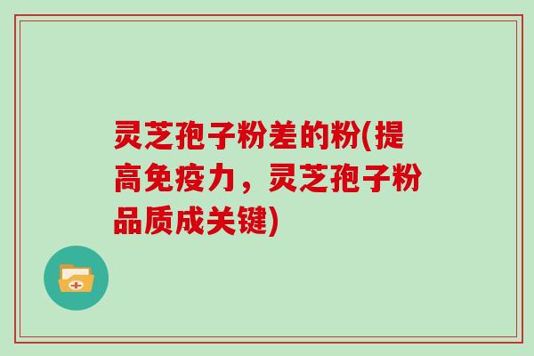 灵芝孢子粉差的粉(提高免疫力，灵芝孢子粉品质成关键)