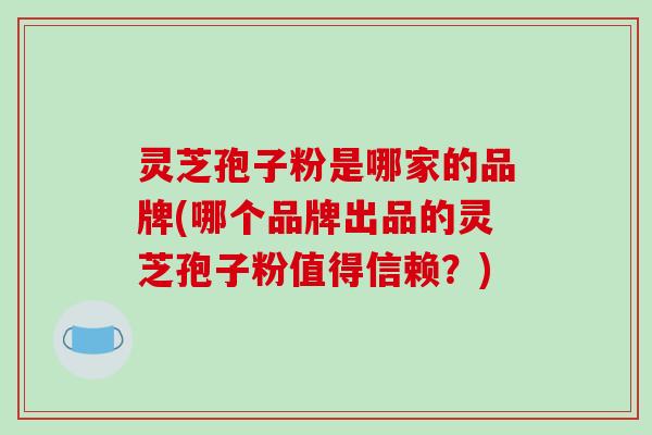 灵芝孢子粉是哪家的品牌(哪个品牌出品的灵芝孢子粉值得信赖?)