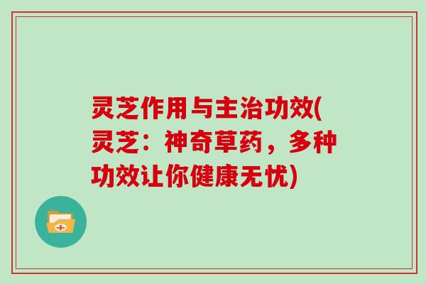 灵芝作用与主治功效(灵芝:神奇草药,多种功效让你健康无忧)