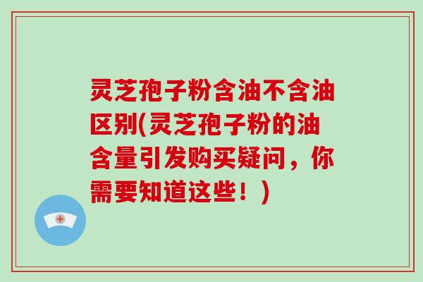 灵芝孢子粉含油不含油区别(灵芝孢子粉的油含量引发购买疑问,你需要知道这些!)