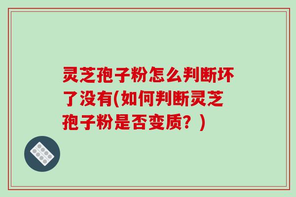 灵芝孢子粉怎么判断坏了没有(如何判断灵芝孢子粉是否变质?)