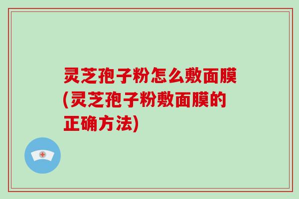 灵芝孢子粉怎么敷面膜(灵芝孢子粉敷面膜的正确方法)