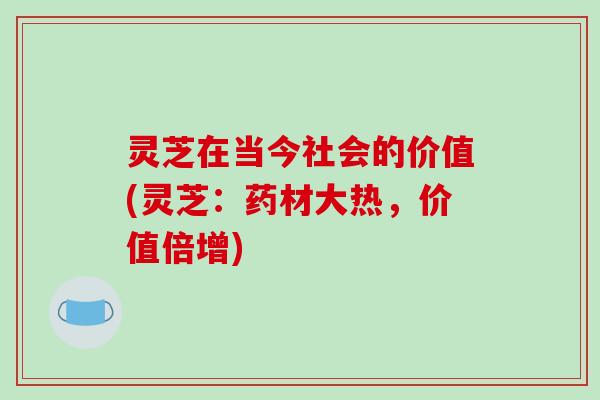 灵芝在当今社会的价值(灵芝:药材大热,价值倍增)