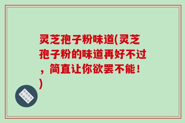 灵芝孢子粉味道(灵芝孢子粉的味道再好不过，简直让你欲罢不能！)