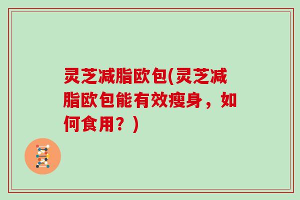 灵芝减脂欧包(灵芝减脂欧包能有效瘦身，如何食用？)