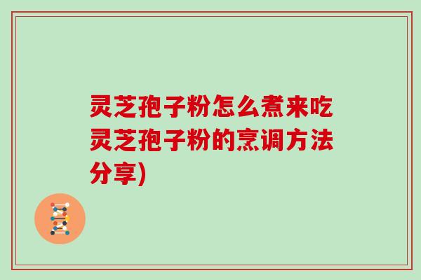 灵芝孢子粉怎么煮来吃灵芝孢子粉的烹调方法分享)