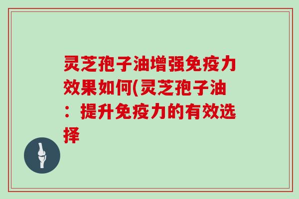 灵芝孢子油增强免疫力效果如何(灵芝孢子油：提升免疫力的有效选择