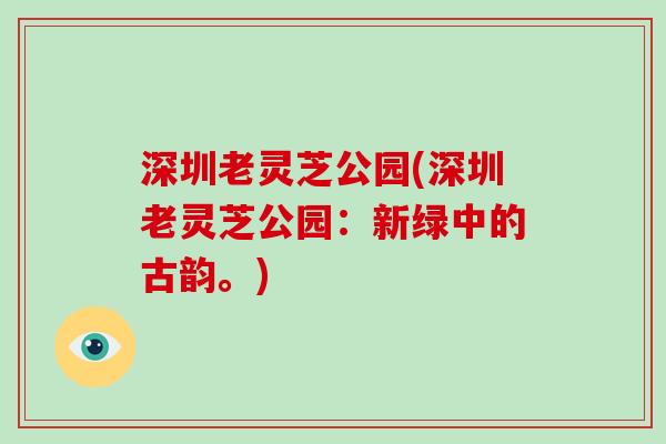 深圳老灵芝公园(深圳老灵芝公园：新绿中的古韵。)