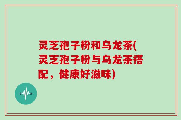 灵芝孢子粉和乌龙茶(灵芝孢子粉与乌龙茶搭配，健康好滋味)