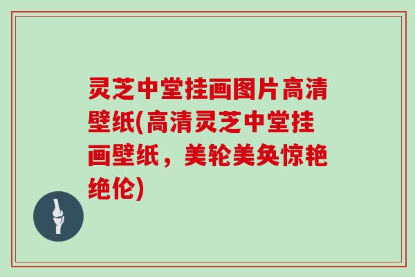 灵芝中堂挂画图片高清壁纸(高清灵芝中堂挂画壁纸,美轮美奂惊艳绝伦)