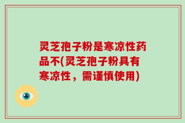 灵芝孢子粉是寒凉性药品不(灵芝孢子粉具有寒凉性,需谨慎使用)