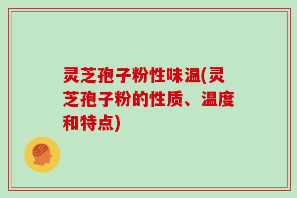灵芝孢子粉性味温(灵芝孢子粉的性质、温度和特点)