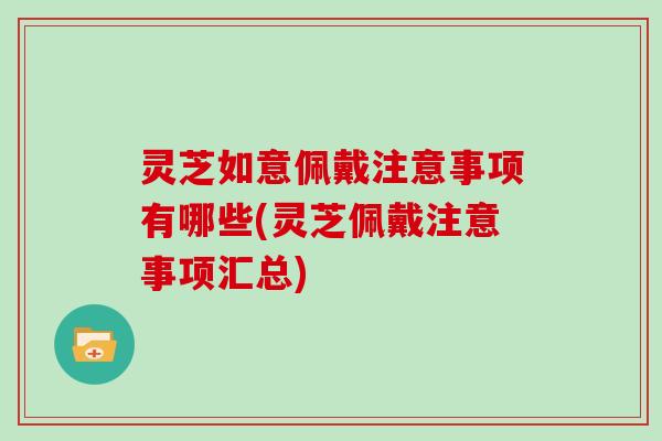 灵芝如意佩戴注意事项有哪些(灵芝佩戴注意事项汇总)