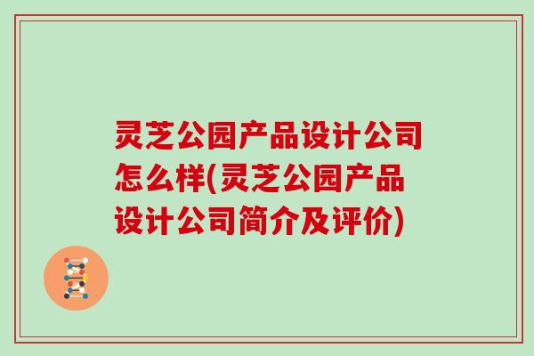 灵芝公园产品设计公司怎么样(灵芝公园产品设计公司简介及评价)