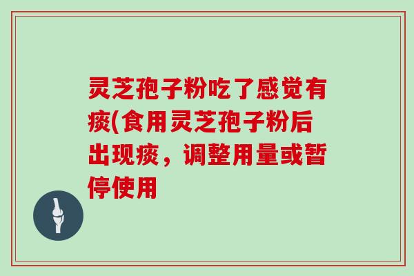 灵芝孢子粉吃了感觉有痰(食用灵芝孢子粉后出现痰,调整用量或暂停使用