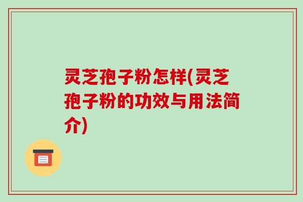 灵芝孢子粉怎样(灵芝孢子粉的功效与用法简介)