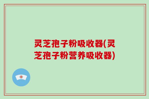 灵芝孢子粉吸收器(灵芝孢子粉营养吸收器)