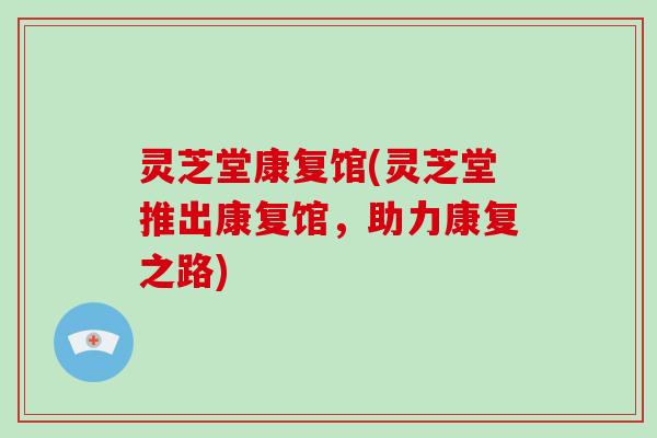 灵芝堂康复馆(灵芝堂推出康复馆,助力康复之路)