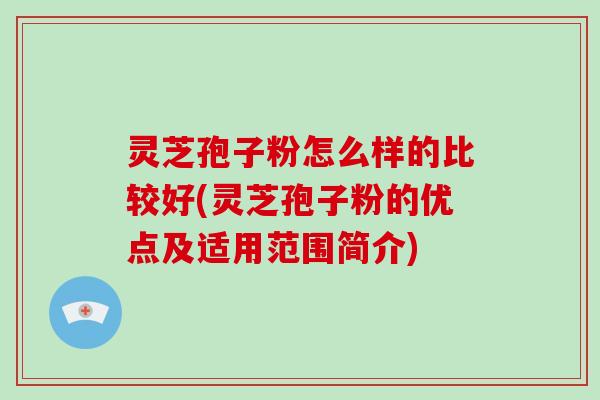 灵芝孢子粉怎么样的比较好(灵芝孢子粉的优点及适用范围简介)