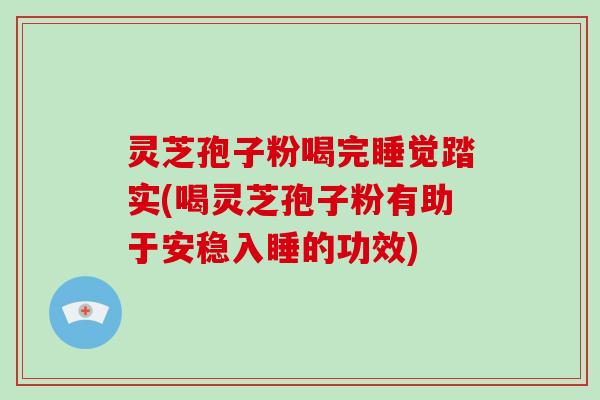 灵芝孢子粉喝完睡觉踏实(喝灵芝孢子粉有助于安稳入睡的功效)