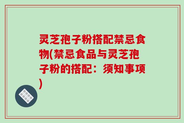 灵芝孢子粉搭配禁忌食物(禁忌食品与灵芝孢子粉的搭配:须知事项)