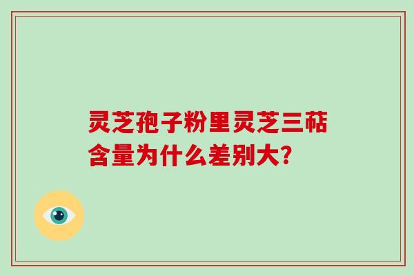 灵芝孢子粉里灵芝三萜含量为什么差别大？