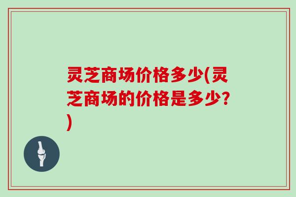 灵芝商场价格多少(灵芝商场的价格是多少？)