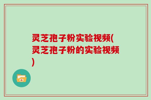 灵芝孢子粉实验视频(灵芝孢子粉的实验视频)