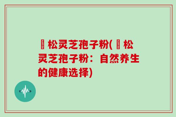 恵松灵芝孢子粉(恵松灵芝孢子粉:自然养生的健康选择)