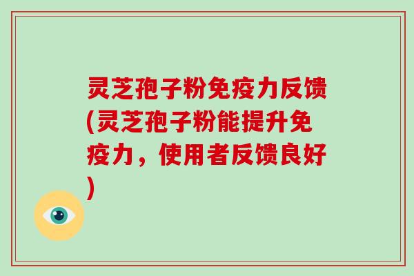 灵芝孢子粉免疫力反馈(灵芝孢子粉能提升免疫力,使用者反馈良好)
