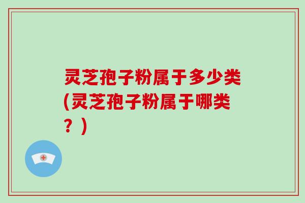 灵芝孢子粉属于多少类(灵芝孢子粉属于哪类？)
