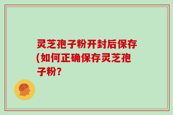 灵芝孢子粉开封后保存(如何正确保存灵芝孢子粉?