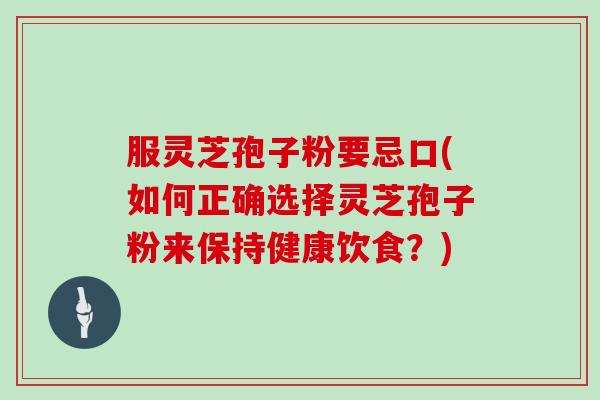 服灵芝孢子粉要忌口(如何正确选择灵芝孢子粉来保持健康饮食?)
