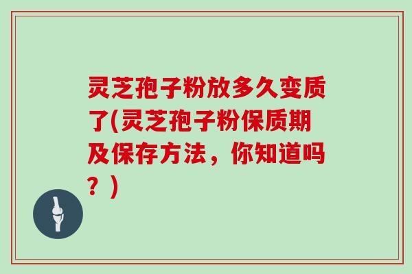 灵芝孢子粉放多久变质了(灵芝孢子粉保质期及保存方法,你知道吗?)