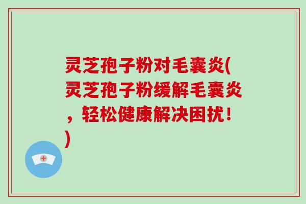 灵芝孢子粉对毛囊炎(灵芝孢子粉缓解毛囊炎，轻松健康解决困扰！)