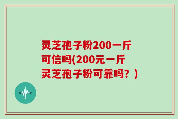 灵芝孢子粉200一斤可信吗(200元一斤灵芝孢子粉可靠吗?)