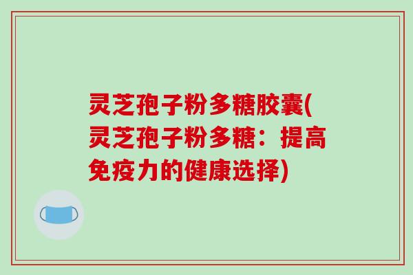灵芝孢子粉多糖胶囊(灵芝孢子粉多糖：提高免疫力的健康选择)
