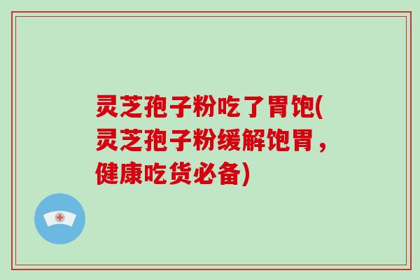 灵芝孢子粉吃了胃饱(灵芝孢子粉缓解饱胃，健康吃货必备)