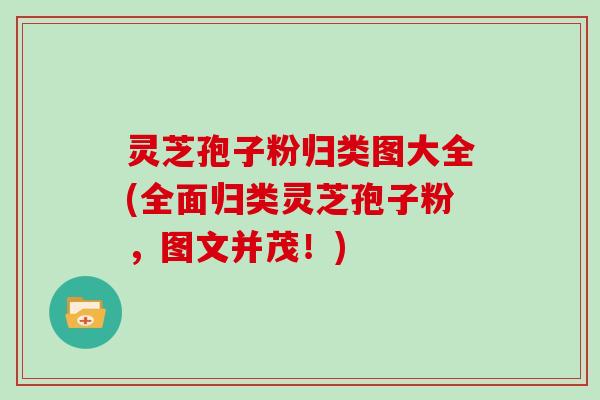灵芝孢子粉归类图大全(全面归类灵芝孢子粉,图文并茂!)