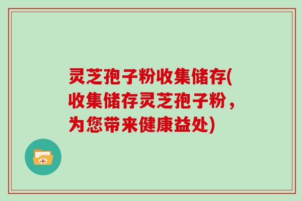 灵芝孢子粉收集储存(收集储存灵芝孢子粉,为您带来健康益处)