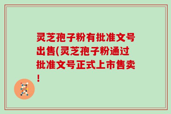 灵芝孢子粉有批准文号出售(灵芝孢子粉通过批准文号正式上市售卖!