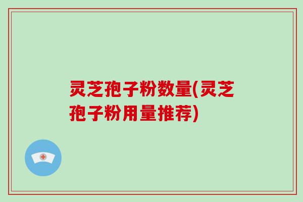 灵芝孢子粉数量(灵芝孢子粉用量推荐)