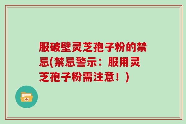 服破壁灵芝孢子粉的禁忌(禁忌警示：服用灵芝孢子粉需注意！)