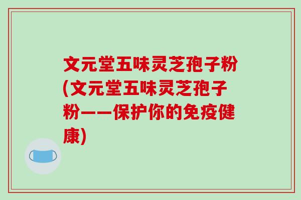文元堂五味灵芝孢子粉(文元堂五味灵芝孢子粉——保护你的免疫健康)